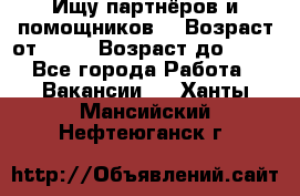 Ищу партнёров и помощников  › Возраст от ­ 16 › Возраст до ­ 35 - Все города Работа » Вакансии   . Ханты-Мансийский,Нефтеюганск г.